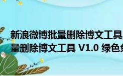 新浪微博批量删除博文工具 V1.0 绿色免费版（新浪微博批量删除博文工具 V1.0 绿色免费版功能简介）