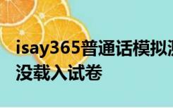 isay365普通话模拟测试官网为什么下载了说没载入试卷