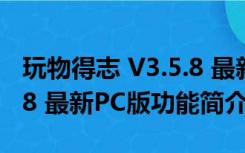 玩物得志 V3.5.8 最新PC版（玩物得志 V3.5.8 最新PC版功能简介）