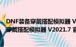 DNF装备穿戴搭配模拟器 V2021.7 官方免费版（DNF装备穿戴搭配模拟器 V2021.7 官方免费版功能简介）