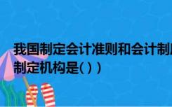 我国制定会计准则和会计制度的机构（我国企业会计准则的制定机构是( )）