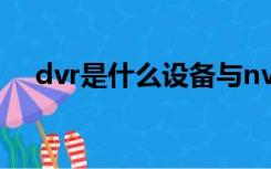 dvr是什么设备与nvr区别（dvr是什么）