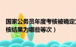 国家公务员年度考核被确定为什么等次（我国公务员年度考核结果为哪些等次）