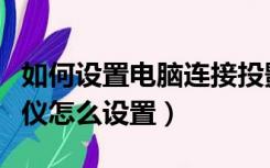 如何设置电脑连接投影仪（台式电脑连接投影仪怎么设置）