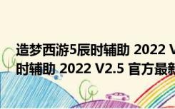 造梦西游5辰时辅助 2022 V2.5 官方最新版（造梦西游5辰时辅助 2022 V2.5 官方最新版功能简介）