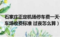 石家庄正定机场停车费一天一宿多少钱（石家庄正定机场停车场收费标准 过夜怎么算）