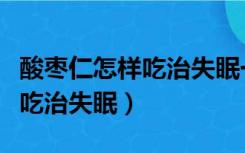 酸枣仁怎样吃治失眠一次吃多少（酸枣仁怎样吃治失眠）