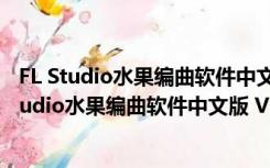 FL Studio水果编曲软件中文版 V20.8.3 汉化破解版（FL Studio水果编曲软件中文版 V20.8.3 汉化破解版功能简介）