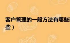 客户管理的一般方法有哪些论文（客户管理的一般方法有哪些）