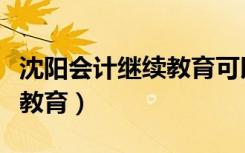 沈阳会计继续教育可以补几年（沈阳会计继续教育）