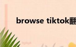 browse tiktok翻译（tik tok翻译）