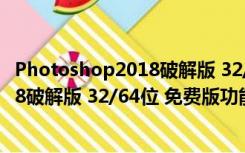 Photoshop2018破解版 32/64位 免费版（Photoshop2018破解版 32/64位 免费版功能简介）