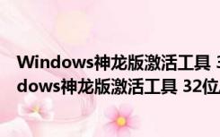 Windows神龙版激活工具 32位/64位 最新去广告版（Windows神龙版激活工具 32位/64位 最新去广告版功能简介）