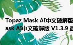 Topaz Mask AI中文破解版 V1.3.9 最新免费版（Topaz Mask AI中文破解版 V1.3.9 最新免费版功能简介）