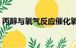 丙醇与氧气反应催化氧化（丙醇与氧气反应）