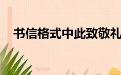 书信格式中此致敬礼的格式应该是怎样的