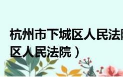 杭州市下城区人民法院案件查询（杭州市下城区人民法院）