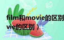 film和movie的区别是什么初中（film和movie的区别）