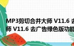 MP3剪切合并大师 V11.6 去广告绿色版（MP3剪切合并大师 V11.6 去广告绿色版功能简介）