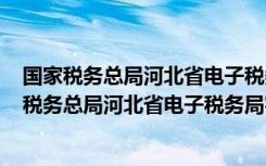 国家税务总局河北省电子税务局客户端 V2.0 官方版（国家税务总局河北省电子税务局客户端 V2.0 官方版功能简介）