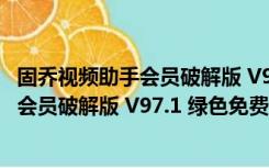 固乔视频助手会员破解版 V97.1 绿色免费版（固乔视频助手会员破解版 V97.1 绿色免费版功能简介）