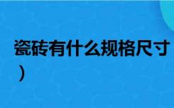 瓷砖有什么规格尺寸（瓷砖的规格尺寸有哪些）