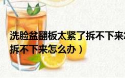 洗脸盆翻板太紧了拆不下来怎么办视频（洗脸盆翻板太紧了拆不下来怎么办）