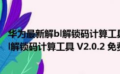 华为最新解bl解锁码计算工具 V2.0.2 免费版（华为最新解bl解锁码计算工具 V2.0.2 免费版功能简介）