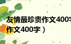 友情最珍贵作文400字优秀作文（友情最珍贵作文400字）