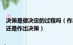 决策是做决定的过程吗（作出决定 还是做出决定 做出决策 还是作出决策）