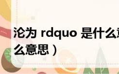 沦为 rdquo 是什么意思（沦为 rdquo 是什么意思）