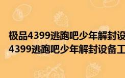 极品4399逃跑吧少年解封设备工具 V1.0 绿色免费版（极品4399逃跑吧少年解封设备工具 V1.0 绿色免费版功能简介）