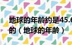 地球的年龄约是45.6亿年它是通过什么测定的（地球的年龄）