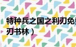 特种兵之国之利刃免费阅读（特种兵之国之利刃书林）