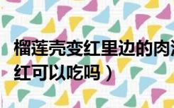 榴莲壳变红里边的肉没事还能吃吗（榴莲壳发红可以吃吗）