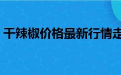 干辣椒价格最新行情走势分析（干辣椒价格）