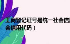 工商登记证号是统一社会信用代码吗（工商登记号是统一社会信用代码）