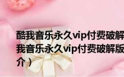 酷我音乐永久vip付费破解版 V9.1.1.7 W4 永久破解版（酷我音乐永久vip付费破解版 V9.1.1.7 W4 永久破解版功能简介）