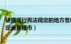 依据现行宪法规定的地方各级人民（根据我国现行宪法的规定省直辖市）