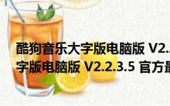 酷狗音乐大字版电脑版 V2.2.3.5 官方最新版（酷狗音乐大字版电脑版 V2.2.3.5 官方最新版功能简介）