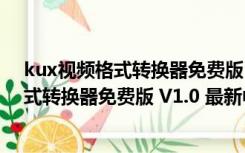 kux视频格式转换器免费版 V1.0 最新中文版（kux视频格式转换器免费版 V1.0 最新中文版功能简介）