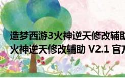 造梦西游3火神逆天修改辅助 V2.1 官方免费版（造梦西游3火神逆天修改辅助 V2.1 官方免费版功能简介）