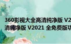 360影视大全高清纯净版 V2021 全免费版（360影视大全高清纯净版 V2021 全免费版功能简介）