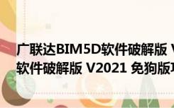 广联达BIM5D软件破解版 V2021 免狗版（广联达BIM5D软件破解版 V2021 免狗版功能简介）