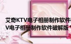 艾奇KTV电子相册制作软件破解版 V4.7.1 免费版（艾奇KTV电子相册制作软件破解版 V4.7.1 免费版功能简介）