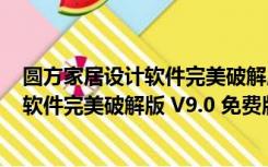 圆方家居设计软件完美破解版 V9.0 免费版（圆方家居设计软件完美破解版 V9.0 免费版功能简介）