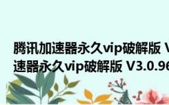 腾讯加速器永久vip破解版 V3.0.9604.134 免费版（腾讯加速器永久vip破解版 V3.0.9604.134 免费版功能简介）