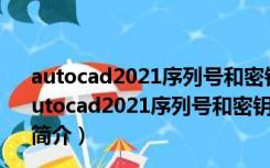 autocad2021序列号和密钥注册机 32/64位 中文免费版（autocad2021序列号和密钥注册机 32/64位 中文免费版功能简介）