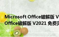 Microsoft Office破解版 V2021 免费完整版（Microsoft Office破解版 V2021 免费完整版功能简介）