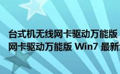 台式机无线网卡驱动万能版 Win7 最新免费版（台式机无线网卡驱动万能版 Win7 最新免费版功能简介）